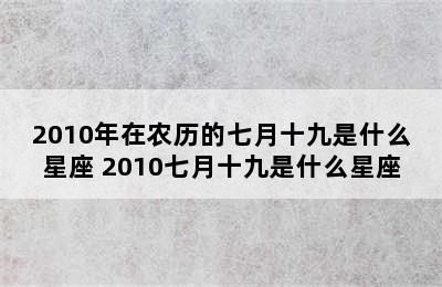 2010年在农历的七月十九是什么星座 2010七月十九是什么星座